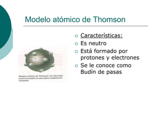 Modelo atómico de Thomson
 Características:
 Es neutro
 Está formado por
protones y electrones
 Se le conoce como
Budín de pasas
 