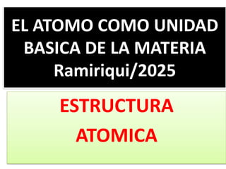 EL ATOMO COMO UNIDAD
BASICA DE LA MATERIA
Ramiriqui/2025
ESTRUCTURA
ATOMICA
 