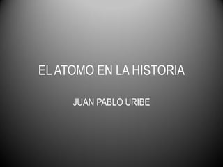 EL ATOMO EN LA HISTORIA
JUAN PABLO URIBE
 
