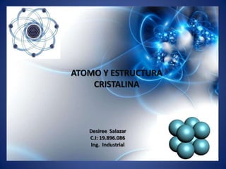 ATOMO Y ESTRUCTURA
    CRISTALINA



   Desiree Salazar
   C.I: 19.896.086
   Ing. Industrial
 