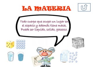 LA MATERIA
Todo cuerpo que ocupa un lugar en
el espacio y además tiene masa,
Puede ser liquido, solido, gaseoso.
 