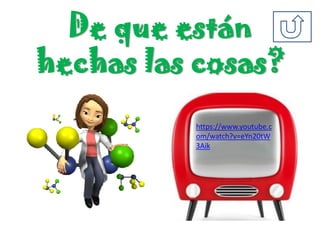 De que están
hechas las cosas?
https://www.youtube.c
om/watch?v=eYn20tW
3Aik
 