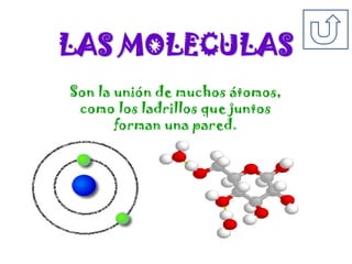LAS MOLECULAS
Son la unión de muchos átomos,
como los ladrillos que juntos
forman una pared.
 