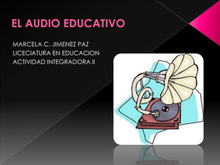 EL AUDIO EDUCATIVO MARCELA C. JIMENEZ PAZ LICECIATURA EN EDUCACION  ACTIVIDAD INTEGRADORA II 