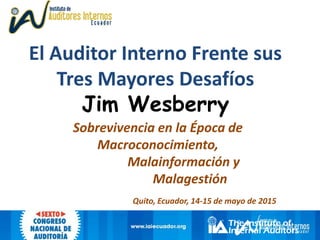 El Auditor Interno Frente sus
Tres Mayores Desafíos
Jim Wesberry
Sobrevivencia en la Época de
Macroconocimiento,
Malainformación y
Malagestión
Quito, Ecuador, 14-15 de mayo de 2015
 