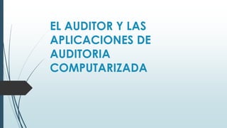 EL AUDITOR Y LAS
APLICACIONES DE
AUDITORIA
COMPUTARIZADA
 