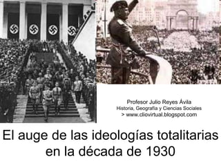 Profesor Julio Reyes Ávila
                    Historia, Geografía y Ciencias Sociales
                      > www.cliovirtual.blogspot.com



El auge de las ideologías totalitarias
       en la década de 1930
 