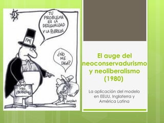 El auge del neoconservadurismo y neoliberalismo (1980)  La aplicación del modelo en EEUU, Inglaterra y América Latina 