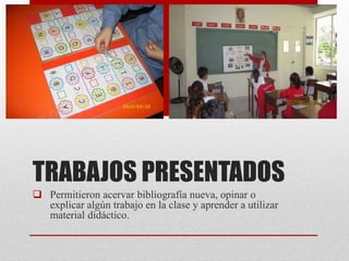 TRABAJOS PRESENTADOS
Permitieron acervar bibliografía nueva, opinar o
explicar algún trabajo en la clase y aprender a utilizar
material didáctico.