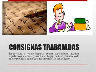 CONSIGNAS TRABAJADAS
La escritura y lectura lograron extraer conclusiones, adquirir
significados, entender y ampliar el bagaje cultural, por medio de
la interpretación de los códigos que manifiestan los textos
 