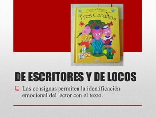 DE ESCRITORES Y DE LOCOS
 Las consignas permiten la identificación
emocional del lector con el texto.
 