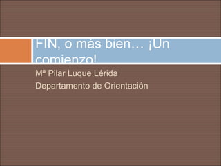 FIN, o más bien… ¡Un
comienzo!
Mª Pilar Luque Lérida
Departamento de Orientación
 