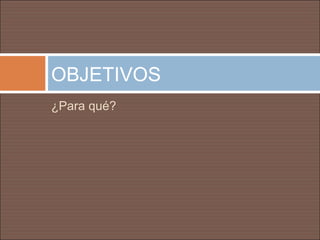 OBJETIVOS
¿Para qué?
 