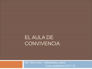 EL AULA DE
CONVIVENCIA


IES “Sierra Sur”. Valdepeñas (Jaén)
                   Curso académico 2011-12
 