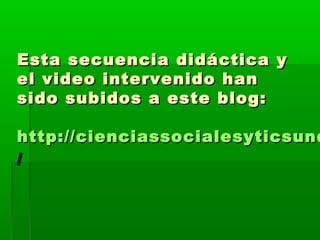 Esta secuencia didáctica yEsta secuencia didáctica y
el video intervenido hanel video intervenido han
sido subidos a este blog:sido subidos a este blog:
http://cienciassocialesyticsundhttp://cienciassocialesyticsund
//
 