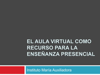 EL AULA VIRTUAL COMO
RECURSO PARA LA
ENSEÑANZA PRESENCIAL

Instituto María Auxiliadora
 