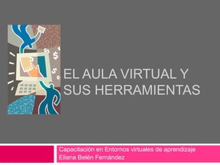 EL AULA VIRTUAL Y
SUS HERRAMIENTAS
Capacitación en Entornos virtuales de aprendizaje
Eliana Belén Fernández
 