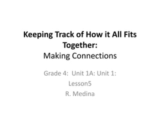 Keeping Track of How it All Fits 
Together: 
Making Connections 
Grade 4: Unit 1A: Unit 1: 
Lesson5 
R. Medina 
 