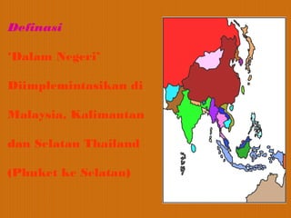 Definasi

‘Dalam Negeri’

Diimplemintasikan di

Malaysia, Kalimantan

dan Selatan Thailand

(Phuket ke Selatan)
 