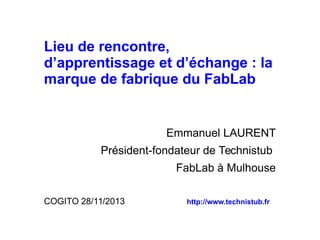 Lieu de rencontre,
d’apprentissage et d’échange : la
marque de fabrique du FabLab

Emmanuel LAURENT
Président-fondateur de Technistub
FabLab à Mulhouse
COGITO 28/11/2013

http://www.technistub.fr

 