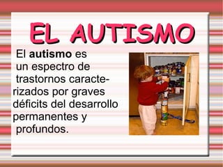 EL AUTISMO
 El autismo es
 un espectro de
 trastornos caracte-
rizados por graves
déficits del desarrollo
permanentes y
 profundos.
 