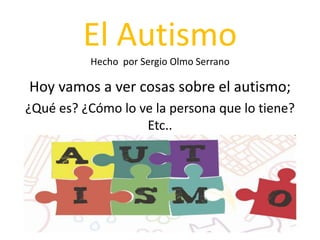 El Autismo
Hecho por Sergio Olmo Serrano
Hoy vamos a ver cosas sobre el autismo;
¿Qué es? ¿Cómo lo ve la persona que lo tiene?
Etc..
 