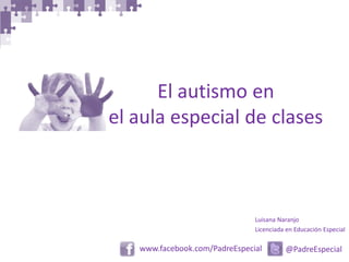 @PadreEspecialwww.facebook.com/PadreEspecial
El autismo en
el aula especial de clases
Luisana Naranjo
Licenciada en Educación Especial
 