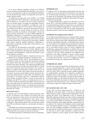 SIMPOSIO SATÉLITE: AUTISMO


    Es el único síndrome específico incluido en el DSM-IV             SÍNDROME XYY
entre los trastornos generalizados del desarrollo, con lo cual ya     El síndrome XYY es una trisomía relativamente frecuente, que
se nos da a entender que se trata de una entidad bien definida y      se presenta en uno de cada 894 recién nacidos de sexo masculi-
con unos límites bastante nítidos en comparación con lo que lla-      no. No tienen rasgos dismórficos y su CI, suele estar dentro de
mamos espectro autista.                                               los límites de la normalidad. Sin embargo tienen talla elevada,
    Su incidencia se estima entre 1 por 10.000 y 1 por 20.000         trastornos del aprendizaje y problemas emocionales. El desarro-
recién nacidos [57-59]. El desarrollo es aparentemente normal         llo puberal está retrasado.
hasta la edad de 6 a 18 meses. Una vez se inicia la regresión,            En aproximadamente la mitad de los individuos con el sín-
suele ser bastante rápida. Se pierden las habilidades motoras,        drome XYY se describen problemas psicosociales. A partir de
tanto en lo que se refiere al equilibrio y coordinación, como en      la escuela primaria presentan un riesgo mayor que la población
los movimientos propositivos de las manos. Suele aparecer un          normal de tener problemas psiquiátricos, y entre ellos el autis-
leve temblor de las manos y sobre todo movimientos estereoti-         mo, por lo cual muchos de ellos han de seguir programas de
pados consistentes en activad manual de lavado de manos.              educación especial, a pesar de tener inteligencia normal [62,63].
También es posible una tendencia estereotipada a llevarse las
manos a la boca. Se pierden, si es que se habían adquirido, las
habilidades lingüísticas y la capacidad de comunicación tanto         SÍNDROME DE SMITH-LEMLI-OPITZ
verbal como no verbal. En conjunto su conducta puede definir-         Es un síndrome polimalformativo que comporta retraso mental,
se como autística, por su falta de interacción social, su incapa-     microcefalia, retraso de crecimiento, anomalías craneofaciales,
cidad para comunicarse y la presencia de estereotipias. Muchas        nariz corta con narinas antevertidas, hipogenitalismo, alteracio-
niñas afectas muestran también problemas conductuales y               nes de las extremidades, hipotonía y varias alteraciones viscera-
emocionales, incluyendo ansiedad, bajo estado anímico y con-          les. Este síndrome está causado por una alteración en la biosín-
ducta autoagresiva                                                    tesis de colesterol por déficit de 7-dehidrocolesterol reductasa,
    Las niñas con SR desarrollan microcefalia y pueden tener          por lo cual podría incluirse entre los errores congénitos del
convulsiones que aparecen entre los 2-4 años. Además es bas-          metabolismo, aunque tradicionalmente se clasifica entre los sín-
tante común la presentación de disfunción respiratoria periódi-       dromes polimalformativos con retraso mental. El gen implicado
ca, trastornos de alimentación, retardo del crecimiento, consti-      se ubica en 11q12-q13. Debe sospecharse este síndrome en los
pación distonía y escoliosis.                                         pacientes en los cuales el autismo se asocia a retraso mental,
    El período de regresión rápida es seguido de un plateau con       talla corta y microcefalia [64]. En un estudio con 17 pacientes,
persistencia de las conductas autísticas y el trastorno motor.        se encontró que 9 de ellos, o sea el 53%, cumplían los criterios
    El gen causante del SR, MeCP2, fue descubierto en el año          de autismo de acuerdo con el algoritmo del ADI-R [65].
1999 [60]. Se ubica en el brazo largo del cromosoma X (Xq28).
Las mujeres tienen dos cromosomas X, por lo cual parecería
deberían estar menos afectadas. Una explicación posible puede         SÍNDROME DE APERT
ser que la ausencia de una copia funcional del MeCP2 sea letal        Se trata de una mutación autosómica dominante que se caracte-
para el feto masculino antes del nacimiento. Otra cuestión es         riza por acrocefalosindactilia y retraso mental. Pueden estar
porque las mujeres están afectadas, a pesar de que uno de sus         asociadas malformaciones cerebrales como: hidrocefalia, age-
cromosomas X es normal. Esto se debe a la inactivación del cro-       nesia de cuerpo calloso, agenesia de septo, displasia septoópti-
mosoma X, un proceso normal según el cual el cromosoma X es           ca, megalencefalia, trastornos de la migración, encefalocele e
inactivado aleatoriamente en cada célula. Está deficiencia par-       hipoplasia de la sustancia blanca. La mayor parte de casos de
cial permite a las mujeres sobrevivir y desarrollarse normal-         síndrome de Apert son esporádicos, aunque ha sido recogido en
mente durante la primera infancia. A pesar de que puede ser           la literatura algún caso de transmisión paterna [66] o materna
heredado, más del 95% de casos, son mutaciones de novo. El            [67]. El gen implicado está situado en 10q26, zona responsable
gen MeCP2 codifica una proteína que inhibe la función de otros        también de otras craneostenosis, como el síndrome de Crouzon.
genes que deben dejar de actuar de forma sincronizada para            Se ha descrito algún caso aislado asociado a autismo [68].
regular el desarrollo del cerebro. La actuación de ciertos genes,
fuera del tiempo que les corresponde, genera alteraciones en el
desarrollo del cerebro                                                MUTACIONES DEL GEN ARX
                                                                      El gen ARX (Aristaless-related homeobox, X-linked) ha sido
DELECIÓN 2q37.3                                                       identificado en la región Xp22.13. Este gen es interesante por
La deleción 2q37.3 ha sido hallada en algunos pacientes autis-        haberse descrito diversos cuadros clínicos relacionados con mu-
tas [61]. El fenotipo es muy variable. Los síntomas más cons-         taciones del mismo. Se ha implicado el ARX en: síndrome de
tantes son: bajo peso al nacer, retraso en el desarrollo somático     West [69], epilepsia mioclónica con retraso mental y espasticidad
y mental, alteraciones craneofaciales de ojos, orejas y nariz,        [70], lisencefalia ligada al cromosoma X con genitales ambiguos
cuello corto, deformidades de los dedos y defectos de corazón         [71], retraso mental ligado al cromosoma X [72], síndrome de
y pulmones. Algún paciente puede tener características simila-        Proud (convulsiones, microcefalia adquirida y agenesia del cuer-
res al SR, por presentar dispraxia y estereotipias de lavado de       po calloso) [73] y síndrome de Partington (retraso mental ligado
manos.                                                                al X, movimientos distónicos, ataxia y convulsiones). En indivi-
    El hallazgo de esta deleción asociada al autismo lleva a con-     duos con estos complejos sindrómicos vinculados al gen ARX
siderar el cromosoma 2 como otro de los candidatos al autismo,        han sido descritos cuadros de autismo típico o conductas autísti-
específicamente en los puntos de rotura de la deleción.               cas [74], por lo cual se debe considerar la mutación del ARX
    Esta alteración puede ser detectada por técnicas citogenéticas.   cuando el autismo se asocia a alguno de estos cuadros clínicos.


REV NEUROL 2005; 40 (Supl 1): S151-S162                                                                                           S155
 