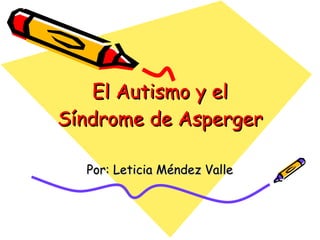 El Autismo y el Síndrome de Asperger Por: Leticia Méndez Valle 