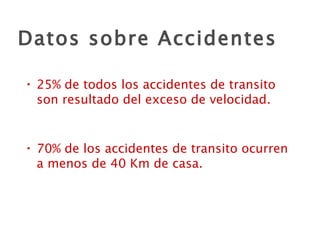 Datos sobre Accidentes 25% de todos los accidentes de transito son resultado del exceso de velocidad. 70% de los accidentes de transito ocurren a menos de 40 Km de casa. 