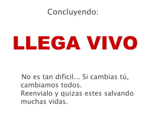 Concluyendo: No es tan dificil... Si cambias tú, cambiamos todos. Reenvialo y quizas estes salvando muchas vidas.  LLEGA VIVO 