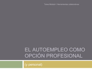 EL AUTOEMPLEO COMO
OPCIÓN PROFESIONAL
(y personal)
Tarea Módulo I: Herramientas colaborativas
 