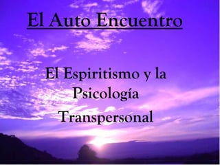 El Auto Encuentro
El Espiritismo y la
Psicología
Transpersonal
 