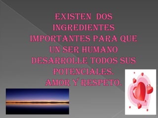 Existen  dos ingredientes importantes para que un ser humano desarrolle todos sus potenciales.AMOR Y RESPETO.