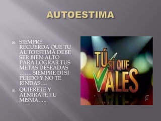    SIEMPRE
    RECUERDA QUE TU
    AUTOESTIMA DEBE
    SER BIEN ALTO
    PARA LOGRAR TUS
    METAS DESEADAS
    ……. SIEMPRE DI SI
    PUEDO Y NO TE
    RINDAS….
   QUIERETE Y
    ALMIRATE TU
    MISMA…..
 