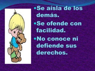Se aísla de los
demás.
Se ofende con
facilidad.
No conoce ni
defiende sus
derechos.
 