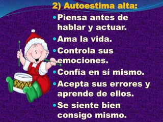 2) Autoestima alta:
Piensa antes de
hablar y actuar.
Ama la vida.
Controla sus
emociones.
Confía en sí mismo.
Acepta sus errores y
aprende de ellos.
Se siente bien
consigo mismo.
 