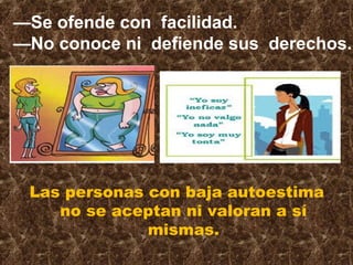 Las personas con baja autoestima
no se aceptan ni valoran a sí
mismas.
—Se ofende con facilidad.
—No conoce ni defiende sus derechos.
 