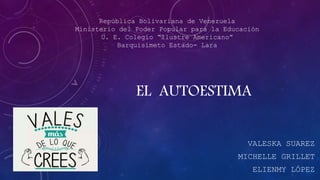 EL AUTOESTIMA
VALESKA SUAREZ
MICHELLE GRILLET
ELIENMY LÓPEZ
República Bolivariana de Venezuela
Ministerio del Poder Popular para la Educación
U. E. Colegio “Ilustre Americano”
Barquisimeto Estado- Lara
 