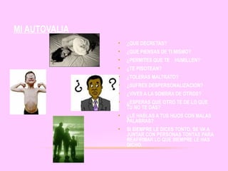 MI AUTOVALIA
•

¿QUE DECRETAS?

•

¿QUE PIENSAS DE TI MISMO?

•

¿PERMITES QUE TE HUMILLEN?

•

¿TE PISOTEAN?

•

¿TOLERAS MALTRATO?

•

¿SUFRES DESPERSONALIZACION?

•

¿VIVES A LA SOMBRA DE OTROS?

•

¿ESPERAS QUE OTRO TE DE LO QUE
TU NO TE DAS?

•

¿LE HABLAS A TUS HIJOS CON MALAS
PALABRAS?

•

SI SIEMPRE LE DICES TONTO, SE VA A
JUNTAR CON PERSONAS TONTAS PARA
REAFIRMAR LO QUE SIEMPRE LE HAS
DICHO.

 