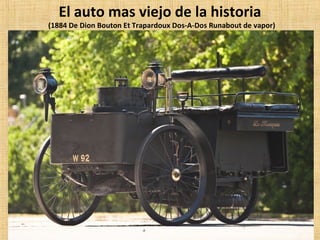 El auto mas viejo de la historia
(1884 De Dion Bouton Et Trapardoux Dos-A-Dos Runabout de vapor)
 