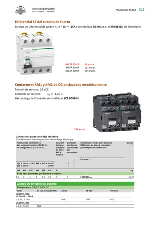 Problemas M340 - 321
Universidad de Oviedo
ISA - J. Alonso - I. Machón
Diferencial F2 del circuito de fuerza
Se elige un Diferencial de calibre >1,4 * 16 => 25A y sensibilidad 30 mA (p.e. el A9R81425 de Schneider)
Contactores KM1 y KM2 de DC enclavados mecánicamente
Tensión de servicio: 24 VCC
Corriente de servicio: 𝐼N = 4,06 𝐴
Del catálogo de Schneider sería válido el LC2 D09BNE
4x25A 30mA 66 euros
4x40A 30mA 101 euros
4x63A 30mA 155 euros
294 euros
 