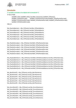 Problemas M340 - 347
Universidad de Oviedo
ISA - J. Alonso - I. Machón
Simulación
(* variables asociadas a los objetos de la simulación *)
IF %S13 THEN
Set(MXP_FCEI); Set(MXP_FCES); Set (MxP_Fotocelula); Set(MxP_FCPlanta1);
Set(MxP_FCPtaIntCerrada); Set(MxP_FCPtaPlanta1Cerrada);Set(MxP_FCPtaPlanta2Cerrada);
Set(MxP_FCPtaPlanta3Cerrada); Set(MxP_FCPtaPlanta4Cerrada); Set(MxP_FCPtaPlanta5Cerrada);
Set(MxP_FCPtaPlanta6Cerrada);
END_IF;
Mx_PtasIntAbiertas1 := Mx_FCPlanta1 And Mx_FCPtaIntAbierta;
Mx_PtasIntAbiertas2 := Mx_FCPlanta2 And Mx_FCPtaIntAbierta;
Mx_PtasIntAbiertas3 := Mx_FCPlanta3 And Mx_FCPtaIntAbierta;
Mx_PtasIntAbiertas4 := Mx_FCPlanta4 And Mx_FCPtaIntAbierta;
Mx_PtasIntAbiertas5 := Mx_FCPlanta5 And Mx_FCPtaIntAbierta;
Mx_PtasIntAbiertas6 := Mx_FCPlanta6 And Mx_FCPtaIntAbierta;
Mx_PtasExtCerradas1 := Mx_FCPlanta1 And MxP_FCPtaPlanta1Cerrada;
Mx_PtasExtCerradas2 := Mx_FCPlanta2 And MxP_FCPtaPlanta2Cerrada;
Mx_PtasExtCerradas3 := Mx_FCPlanta3 And MxP_FCPtaPlanta3Cerrada;
Mx_PtasExtCerradas4 := Mx_FCPlanta4 And MxP_FCPtaPlanta4Cerrada;
Mx_PtasExtCerradas5 := Mx_FCPlanta5 And MxP_FCPtaPlanta5Cerrada;
Mx_PtasExtCerradas6 := Mx_FCPlanta6 And MxP_FCPtaPlanta6Cerrada;
Mx_PtasExtAbIntCerr1 := Mx_FCPlanta1 And MxP_FCPtaPlanta1Abierta And Mx_FCPtaIntCerrada;
Mx_PtasExtAbIntCerr2 := Mx_FCPlanta2 And MxP_FCPtaPlanta2Abierta And Mx_FCPtaIntCerrada;
Mx_PtasExtAbIntCerr3 := Mx_FCPlanta3 And MxP_FCPtaPlanta3Abierta And Mx_FCPtaIntCerrada;
Mx_PtasExtAbIntCerr4 := Mx_FCPlanta4 And MxP_FCPtaPlanta4Abierta And Mx_FCPtaIntCerrada;
Mx_PtasExtAbIntCerr5 := Mx_FCPlanta5 And MxP_FCPtaPlanta5Abierta And Mx_FCPtaIntCerrada;
Mx_PtasExtAbIntCerr6 := Mx_FCPlanta6 And MxP_FCPtaPlanta6Abierta And Mx_FCPtaIntCerrada;
Mx_AbrePtaIntP1 := Mx_FCPlanta1 and Qx_AbrirPtaInterior;
Mx_AbrePtaIntP2 := Mx_FCPlanta2 and Qx_AbrirPtaInterior;
Mx_AbrePtaIntP3 := Mx_FCPlanta3 and Qx_AbrirPtaInterior;
Mx_AbrePtaIntP4 := Mx_FCPlanta4 and Qx_AbrirPtaInterior;
Mx_AbrePtaIntP5 := Mx_FCPlanta5 and Qx_AbrirPtaInterior;
Mx_AbrePtaIntP6 := Mx_FCPlanta6 and Qx_AbrirPtaInterior;
Mx_CierraPtaIntP1 := Mx_FCPlanta1 and Qx_CerrarPtaInterior;
Mx_CierraPtaIntP2 := Mx_FCPlanta2 and Qx_CerrarPtaInterior;
Mx_CierraPtaIntP3 := Mx_FCPlanta3 and Qx_CerrarPtaInterior;
Mx_CierraPtaIntP4 := Mx_FCPlanta4 and Qx_CerrarPtaInterior;
Mx_CierraPtaIntP5 := Mx_FCPlanta5 and Qx_CerrarPtaInterior;
Mx_CierraPtaIntP6 := Mx_FCPlanta6 and Qx_CerrarPtaInterior;
 