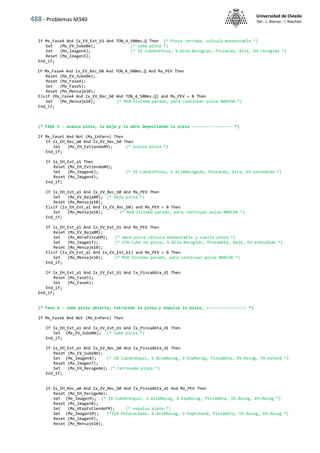 488 - Problemas M340
Universidad de Oviedo
ISA - J. Alonso - I. Machón
If Mx_Fase4 And Ix_EV_Ext_b1 And TON_4_500ms.Q Then (* Pinza cerrada, válvula monoestable *)
Set (Mx_EV_SubeBm); (* sube pinza *)
Set (Mx_Imagen4); (* I4 CuboEnPinza, V.Alim.Recogido, PinzaCda, Alta, EH recogido *)
Reset (Mx_Imagen3);
End_if;
If Mx_Fase4 And Ix_EV_Rec_b0 And TON_4_500ms.Q And Mx_PEV Then
Reset (Mx_EV_SubeBm);
Reset (Mx_Fase4);
Set (Mx_Fase5);
Reset (Mx_Mensaje10);
Elsif (Mx_Fase4 And Ix_EV_Rec_b0 And TON_4_500ms.Q) and Mx_PEV = 0 Then
Set (Mx_Mensaje10); (* M10 Sistema parado, para continuar pulse MARCHA *)
End_if;
(* FASE 5 - avanza pinza, la baja y la abre depositando la pieza ----------------- *)
If Mx_Fase5 And Not (Mx_EnParo) Then
If Ix_EH_Rec_a0 And Ix_EV_Rec_b0 Then
Set (Mx_EH_ExtiendeAM); (* avanza pinza *)
End_if;
If Ix_EH_Ext_a1 Then
Reset (Mx_EH_ExtiendeAM);
Set (Mx_Imagen6); (* I6 CuboEnPinza, V.AlimRecogido, PinzaCda, Alta, EH extendido *)
Reset (Mx_Imagen4);
End_if;
If Ix_EH_Ext_a1 And Ix_EV_Rec_b0 And Mx_PEV Then
Set (Mx_EV_BajaBM); (* baja pinza *)
Reset (Mx_Mensaje10);
Elsif (Ix_EH_Ext_a1 And Ix_EV_Rec_b0) and Mx_PEV = 0 Then
Set (Mx_Mensaje10); (* M10 Sistema parado, para continuar pulse MARCHA *)
End_if;
If Ix_EH_Ext_a1 And Ix_EV_Ext_b1 And Mx_PEV Then
Reset (Mx_EV_BajaBM);
Set (Mx_AbrePinzaDM); (* abre pinza válvula monoestable y suelta pieza *)
Set (Mx_Imagen7); (* I7A Cubo en pinza, V.Alim.Recogido, PinzaAbta, Baja, EH extendido *)
Reset (Mx_Mensaje10);
Elsif (Ix_EH_Ext_a1 And Ix_EV_Ext_b1) and Mx_PEV = 0 Then
Set (Mx_Mensaje10); (* M10 Sistema parado, para continuar pulse MARCHA *)
End_if;
If Ix_EH_Ext_a1 And Ix_EV_Ext_b1 And Ix_PinzaAbta_d1 Then
Reset (Mx_Fase5);
Set (Mx_Fase6);
End_if;
End_if;
(* Fase 6 - sube pinza abierta, retrocede la pinza y expulsa la pieza, ----------------- *)
If Mx_Fase6 And Not (Mx_EnParo) Then
If Ix_EH_Ext_a1 And Ix_EV_Ext_b1 And Ix_PinzaAbta_d1 Then
Set (Mx_EV_SubeBm); (* sube pinza *)
End_if;
If Ix_EH_Ext_a1 And Ix_EV_Rec_b0 And Ix_PinzaAbta_d1 Then
Reset (Mx_EV_SubeBm);
Set (Mx_Imagen8); (* I8 CuboEnExpul, V.AlimRecog, V.ExpRecog, PinzaAbta, EV.Recog, EH.Extend *)
Reset (Mx_Imagen7);
Set (Mx_EH_RecogeAm); (* retrocede pinza *)
End_If;
If Ix_EH_Rec_a0 And Ix_EV_Rec_b0 And Ix_PinzaAbta_d1 And Mx_PEV Then
Reset (Mx_EH_RecogeAm);
Set (Mx_Imagen9); (* I9 CuboEnExpul, V.AlimRecog, V.ExpRecog, PinzaAbta, EV.Recog, EH.Recog *)
Reset (Mx_Imagen8);
Set (Mx_VExpExtiendeFM); (* expulsa pieza *)
Set (Mx_Imagen10); (*I10 PetacaLlena, V.AlimRecog, V.ExpExtend, PinzaAbta, EV.Recog, EH.Recog *)
Reset (Mx_Imagen9);
Reset (Mx_Mensaje10);
 