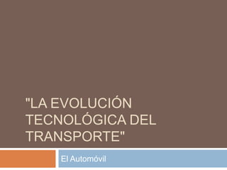 "LA EVOLUCIÓN
TECNOLÓGICA DEL
TRANSPORTE"
    El Automóvil
 