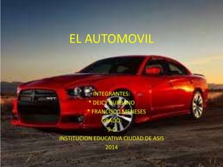EL AUTOMOVIL

INTEGRANTES:
* DEICY BURBANO
* FRANCISCO MENESES
GRADO:
9-C
INSTITUCION EDUCATIVA CIUDAD DE ASIS
2014

 