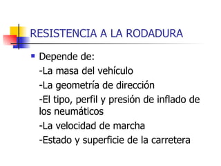 RESISTENCIA A LA RODADURA Depende de:  -La masa del vehículo -La geometría de dirección -El tipo, perfil y presión de inflado de los neumáticos -La velocidad de marcha -Estado y superficie de la carretera 