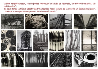 Albert Renger-Patzsch, “ya no puede reproducir una casa de vecindad, un montón de basura, sin sublimarlos”. Es aquí donde la Nueva Objetividad “ha logrado hacer incluso de la miseria un objeto de placer”. “Abastecer un aparato de producción sin transformarlo”. 