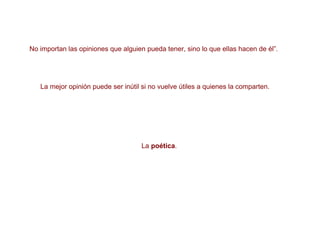 No importan las opiniones que alguien pueda tener, sino lo que ellas hacen de él”. La mejor opinión puede ser inútil si no vuelve útiles a quienes la comparten. La  poética . 
