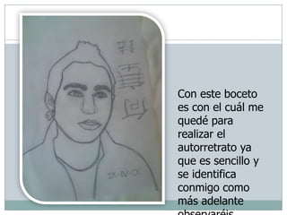 Con este boceto es con el cuál me quedé para realizar el autorretrato ya que es sencillo y se identifica conmigo como más adelante observaréis.